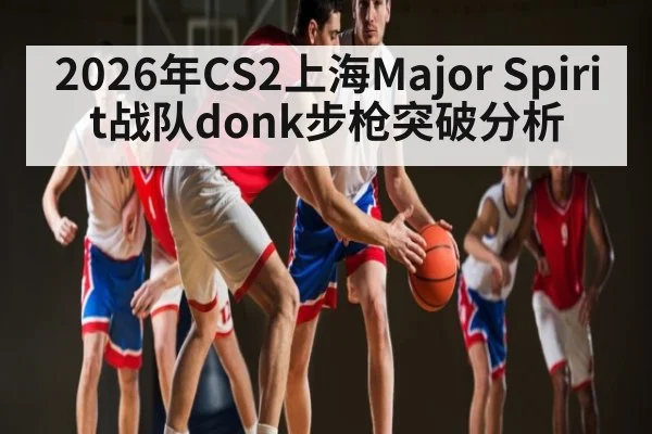 2026年CS2上海Major Spirit战队donk步枪突破分析